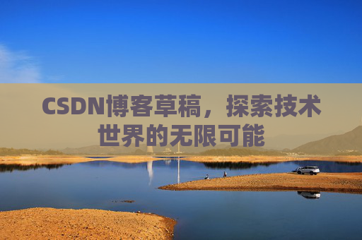 CSDN博客草稿,探索技术世界的无限可能 CSDN博客草稿,探索技术世界的无限可能